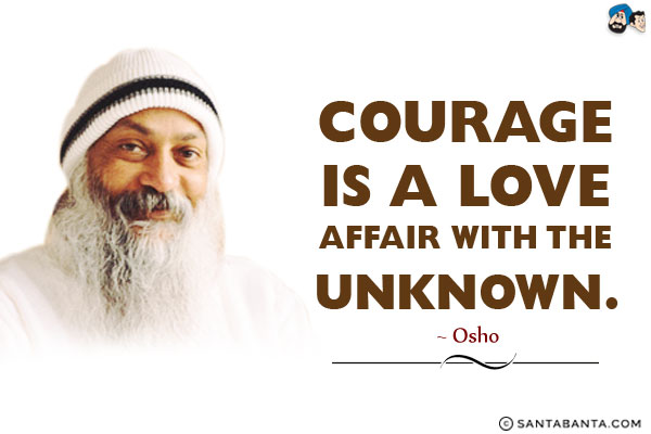 Courage is a love affair with the unknown.