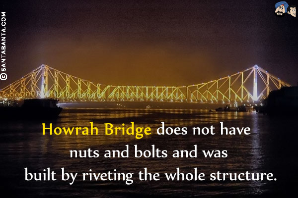 Howrah Bridge does not have nuts and bolts and was built by riveting the whole structure.