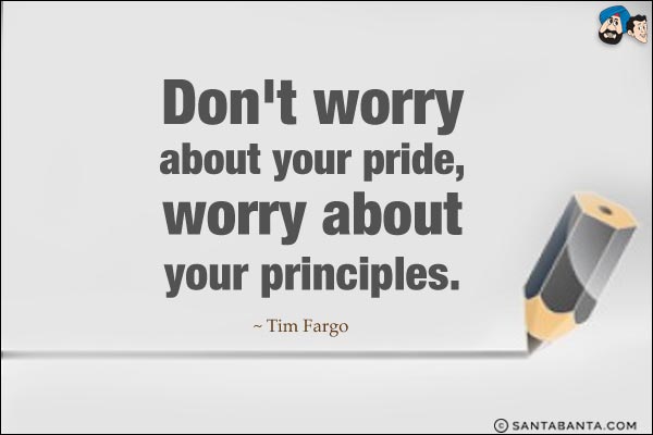 Don't worry about your pride, worry about your principles.