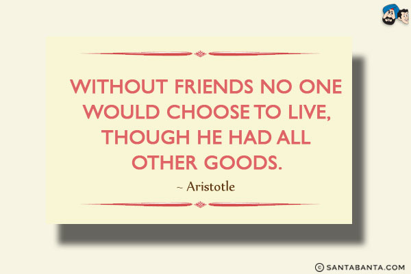 Without friends no one would choose to live, though he had all other goods.