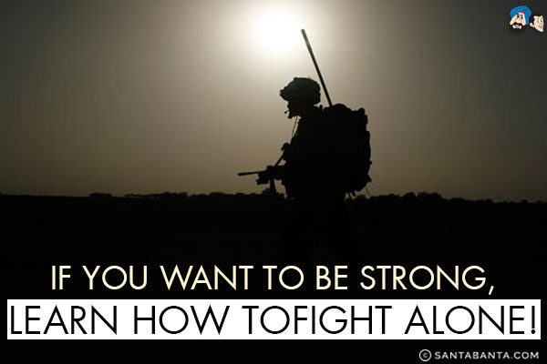 If you want to be strong, learn how to fight alone!