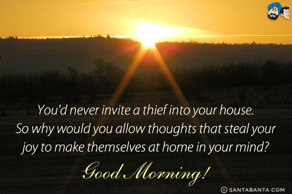 You'd never invite a thief into your house. So why would you allow thoughts that steal your joy to make themselves at home in your mind?<br/>
Good Morning!