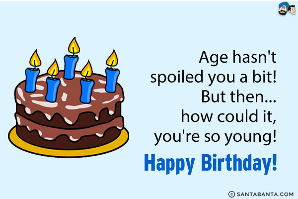 Age hasn't spoiled you a bit! But then... how could it, you're so young!<br/>
Happy Birthday!