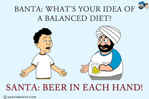 Banta: What's your idea of a balanced diet?<br/>
Santa: Beer in each hand!