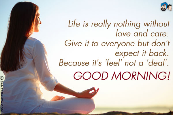 Life is really nothing without love and care. Give it to everyone but don't expect it back. Because it's 'feel' not a 'deal'.<br/>
Good Morning!