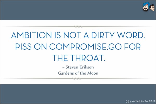 Ambition is not a dirty word. Piss on compromise. Go for the throat.