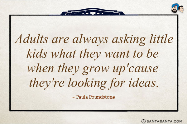 Adults are always asking little kids what they want to be when they grow up 'cause they're looking for ideas. 