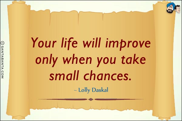 Your life will improve only when you take small chances. 