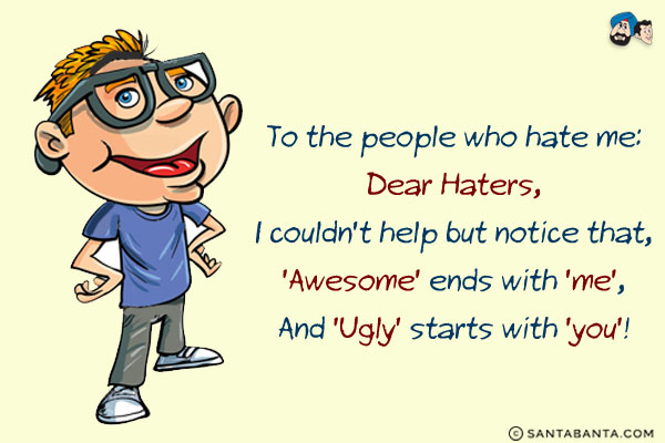 To the people who hate me:<br/>
Dear Haters,<br/>
I couldn't help but notice that, 'Awesome' ends with 'me',<br/>
And 'Ugly' starts with 'you'!