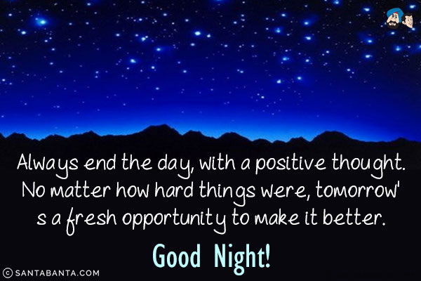 Always end the day, with a positive thought. No matter how hard things were, tomorrow's a fresh opportunity to make it better.<br/>
Good Night!