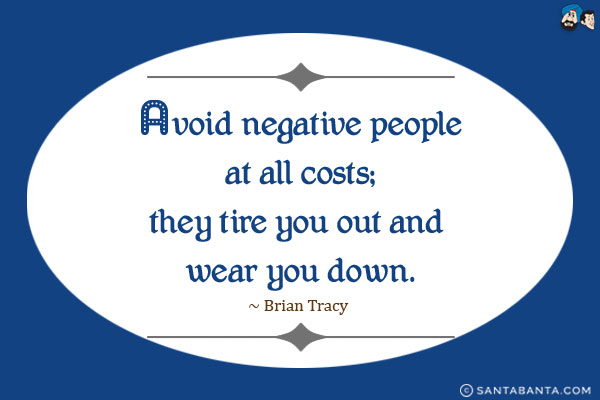 Avoid negative people at all costs; they tire you out and wear you down.