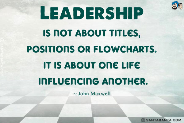 Leadership is not about titles, positions or flowcharts. It is about one life influencing another.