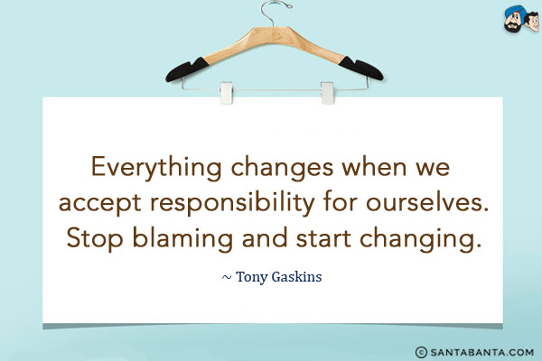 Everything changes when we accept responsibility for ourselves. Stop blaming and start changing.