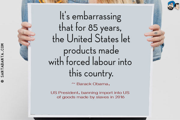 It's embarrassing that for 85 years, the United States let products made with forced labour into this country.