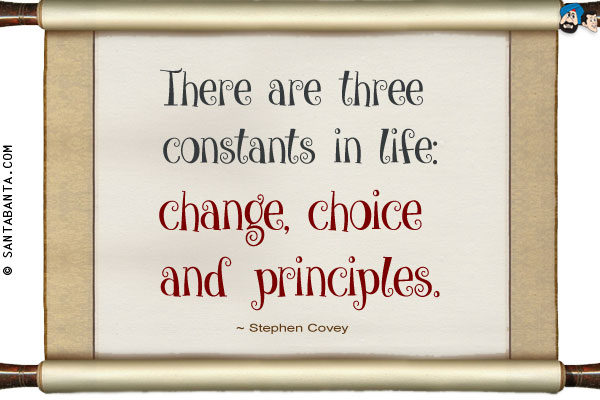 There are three constants in life: change, choice and principles.