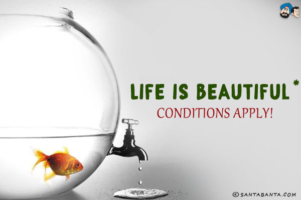 Life is beautiful*<br/>
.<br/>
.<br/>
.<br/>
.<br/>
.<br/>
.<br/>
.<br/>
.<br/>
Conditions Apply!