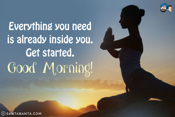 Everything you need is already inside you. Get started.<br/>
Good Morning!