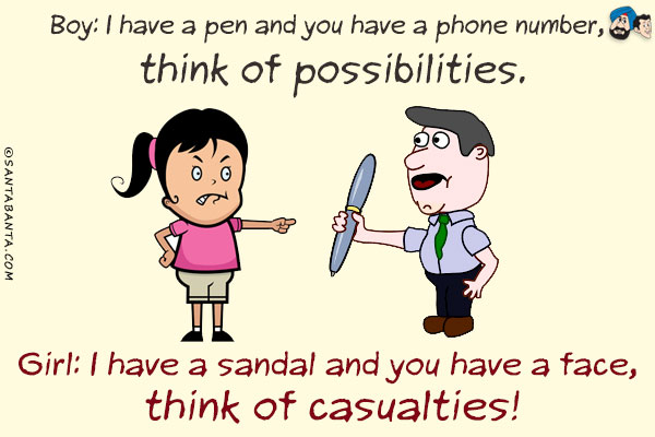 Boy: I have a pen and you have a phone number, think of possibilities.<br/>
Girl: I have a sandal and you have a face, think of casualties!