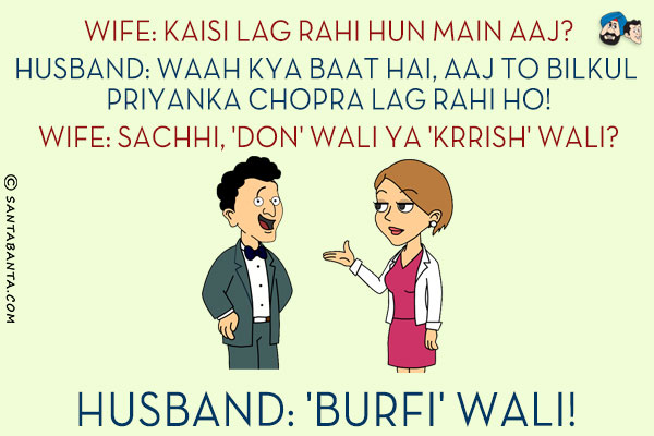 Wife: Kaisi Lag Rahi Hun Main Aaj?<br/>
Husband: Waah Kya Baat Hai, Aaj To Bilkul Priyanka Chopra Lag Rahi Ho!<br/>
Wife: Sachhi, 'Don' Wali Ya 'Krrish' Wali?<br/>
Husband: 'Burfi' Wali!