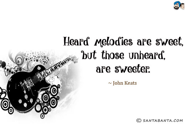 Heard melodies are sweet, but those unheard, are sweeter.