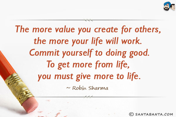 The more value you create for others, the more your life will work. Commit yourself to doing good. To get more from life, you must give more to life.