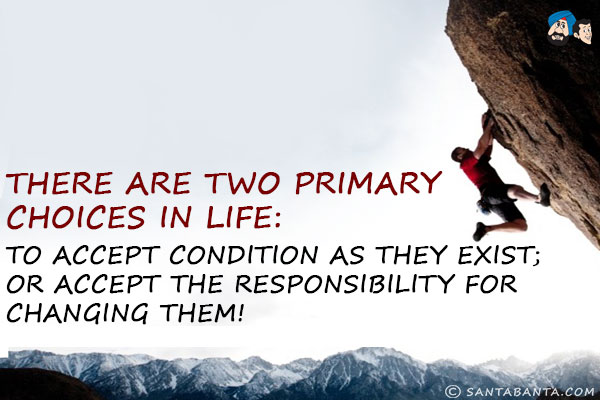 There are two primary choices in life:<br/>
To accept condition as they exist;<br/>
Or accept the responsibility for changing them!