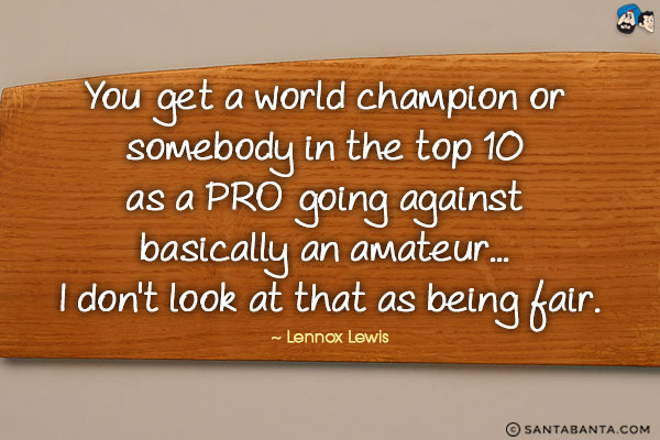 You get a world champion or somebody in the top 10 as a PRO going against basically an amateur... I don't look at that as being fair.