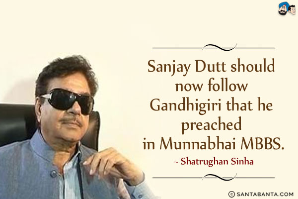 Sanjay Dutt should now follow Gandhigiri that he preached in Munnabhai MBBS.