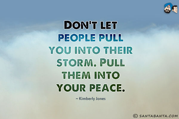 Don't let people pull you into their storm. Pull them into your peace.