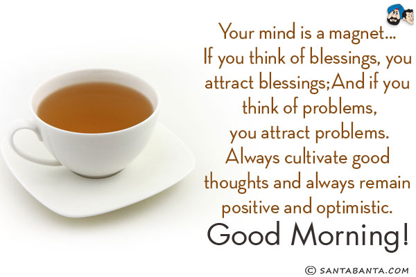 Your mind is a magnet... <br/>
If you think of blessings, you attract blessings;<br/>
And if you think of problems, you attract problems.<br/>
Always cultivate good thoughts and always remain positive and optimistic.<br/>
Good Morning!