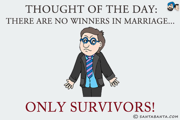 Thought of the day:<br/>
There are no winners in marriage... only survivors!