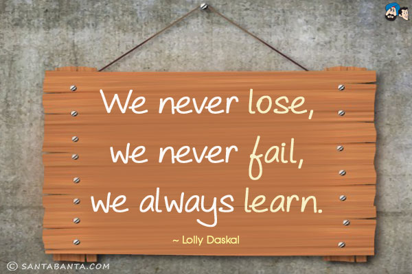 We never lose, we never fail, we always learn.