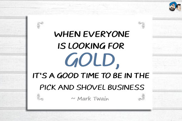 When everyone is looking for gold, it's a good time to be in the pick and shovel business.