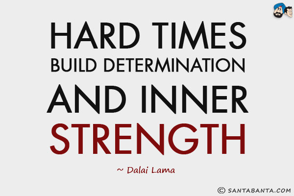 Hard times build determination and inner strength.