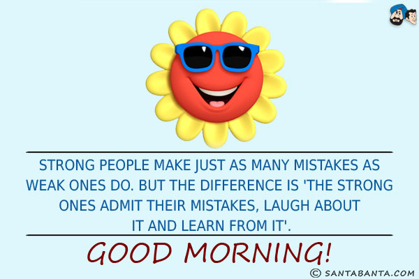 Strong people make just as many mistakes as weak ones do. But the difference is 'The strong ones admit their mistakes, laugh about it and learn from it'. <br/>
Good Morning!