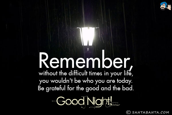 Remember, without the difficult times in your life, you wouldn't be who you are today. Be grateful for the good and the bad.<br/>
Good Night!