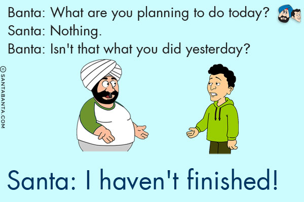 Banta: What are you planning to do today?<br/>
Santa: Nothing.<br/>
Banta: Isn't that what you did yesterday?<br/>
Santa: I haven't finished!