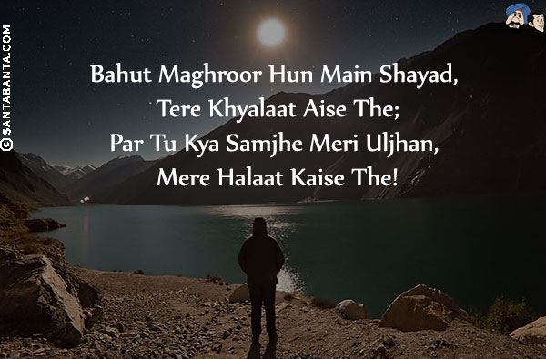 Bahut Maghroor Hun Main Shayad, Tere Khyalaat Aise The;<br/>
Par Tu Kya Samjhe Meri Uljhan, Mere Halaat Kaise The!