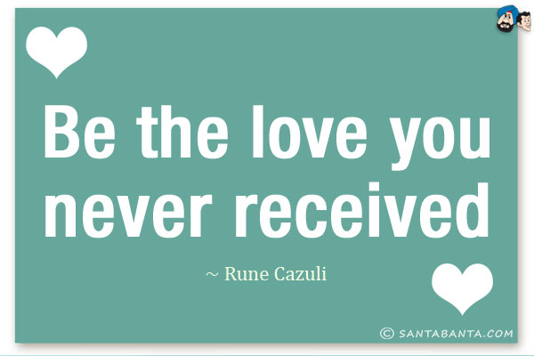 Be the love you never received.