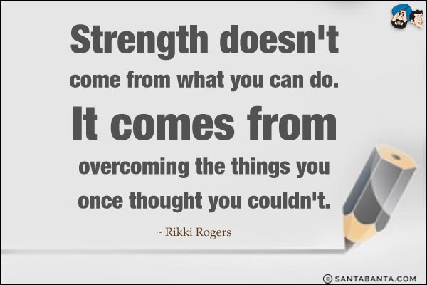 Strength doesn't come from what you can do. It comes from overcoming the things you once thought you couldn't.