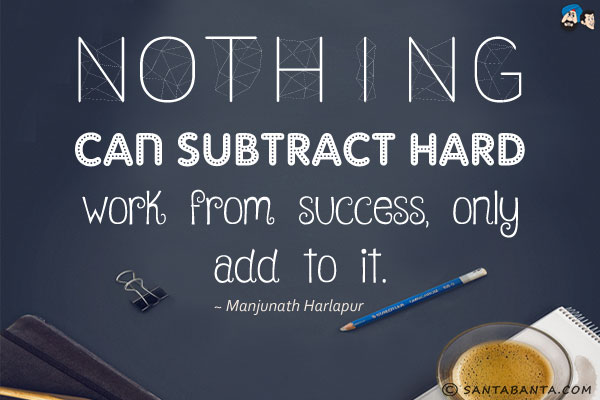 Nothing can subtract hard work from success, only add to it.