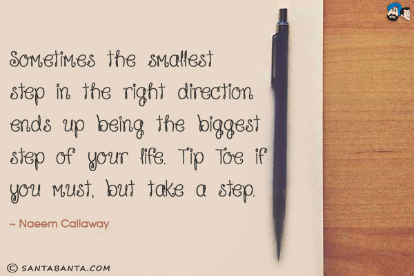 Sometimes the smallest step in the right direction ends up being the biggest step of your life. Tip Toe if you must, but take a step.