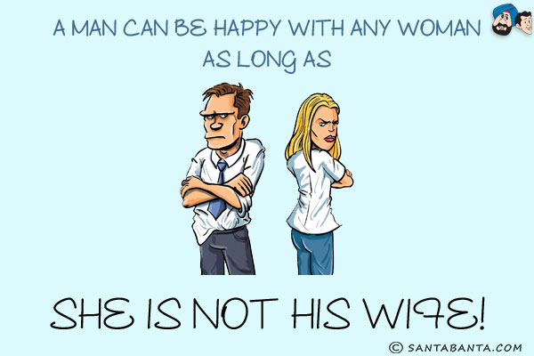 A man can be happy with any woman as long as she is not his wife!