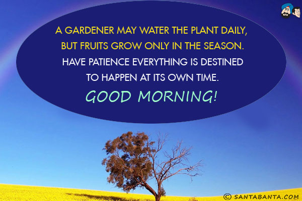 A gardener may water the plant daily but fruits grow only in the season.<br/>
Have patience, everything is destined to happen at its own time.<br/>
Good Morning!