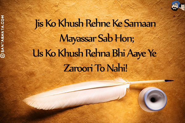 Jis Ko Khush Rehne Ke Samaan Mayassar Sab Hon;<br/>
Us Ko Khush Rehna Bhi Aaye Ye Zaroori To Nahi!