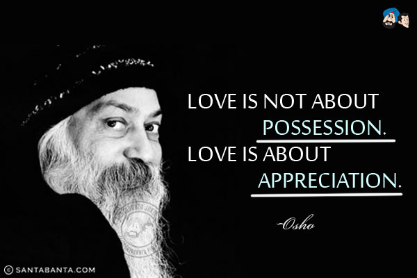 Love is not about possession. Love is about appreciation.