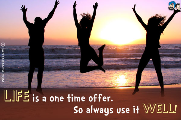 Life is a one time offer.<br/>
So always use it well!