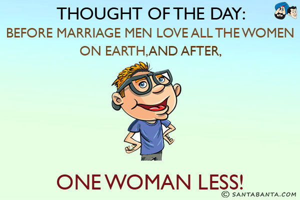 Thought of the day:<br/>
Before marriage men love all the women on earth.<br/>
And after marriage, one woman less!
