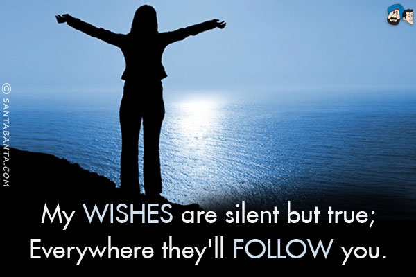 My wishes are silent but true;<br/>
Everywhere they'll follow you.