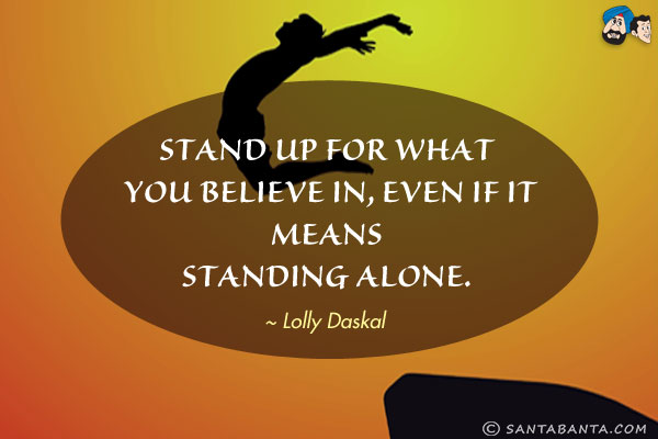 Stand up for what you believe in, even if it means standing alone.